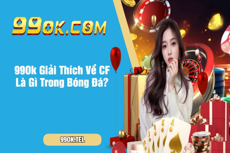 99Ok Giải Thích Về CF Là Gì Trong Bóng Đá?