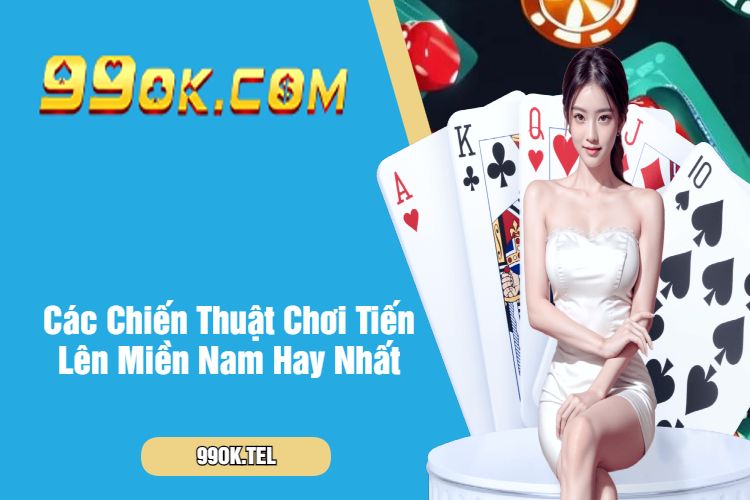 Các Chiến Thuật Chơi Tiến Lên Miền Nam Hay Nhất