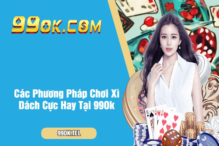 Các Phương Pháp Chơi Xì Dách Cực Hay Tại 99Ok