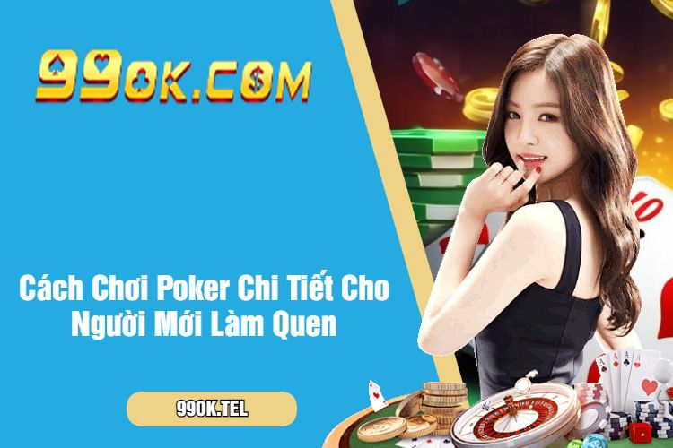 Cách Chơi Poker Chi Tiết Cho Người Mới Làm Quen