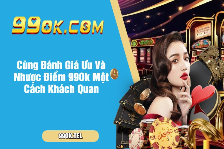 Cùng Đánh Giá Ưu Và Nhược Điểm 99Ok Một Cách Khách Quan