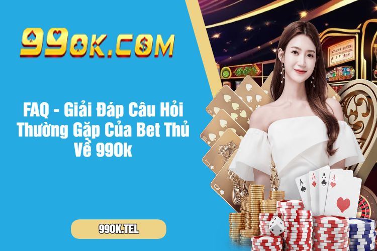 FAQ - Giải Đáp Câu Hỏi Thường Gặp Của Bet Thủ Về 99Ok