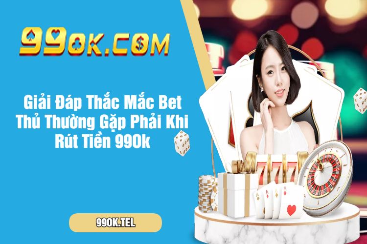 Giải Đáp Thắc Mắc Bet Thủ Thường Gặp Phải Khi Rút Tiền 99Ok