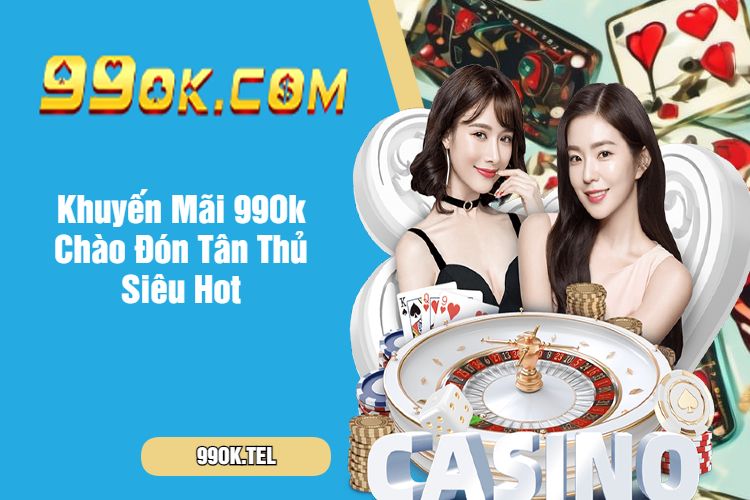 Khuyến Mãi 99Ok Chào Đón Tân Thủ Siêu Hot