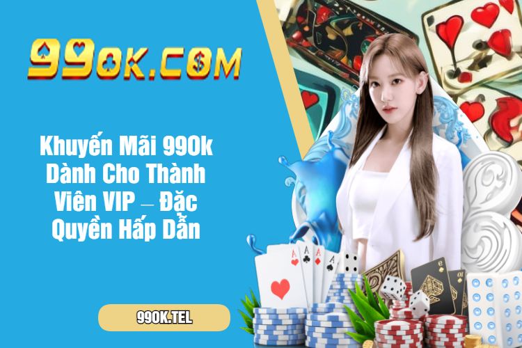 Khuyến Mãi 99Ok Dành Cho Thành Viên VIP – Đặc Quyền Hấp Dẫn