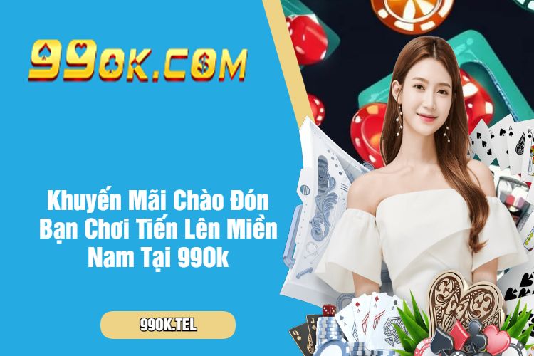 Khuyến Mãi Chào Đón Bạn Chơi Tiến Lên Miền Nam Tại 99Ok