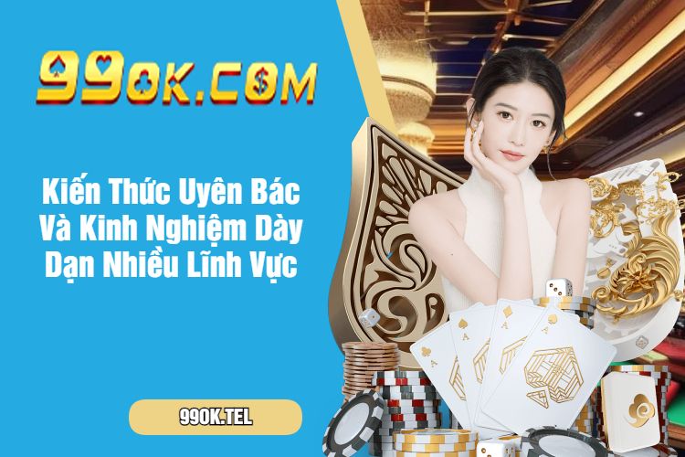 Kiến Thức Uyên Bác Và Kinh Nghiệm Dày Dạn Nhiều Lĩnh Vực