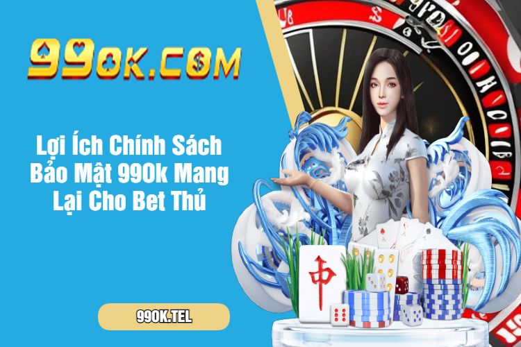 Lợi Ích Chính Sách Bảo Mật 99Ok Mang Lại Cho Bet Thủ