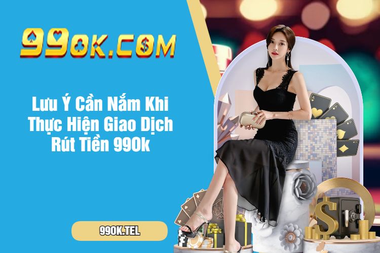 Lưu Ý Cần Nắm Khi Thực Hiện Giao Dịch Rút Tiền 99Ok