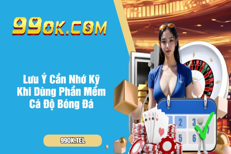 Lưu Ý Cần Nhớ Kỹ Khi Dùng Phần Mềm Cá Độ Bóng Đá