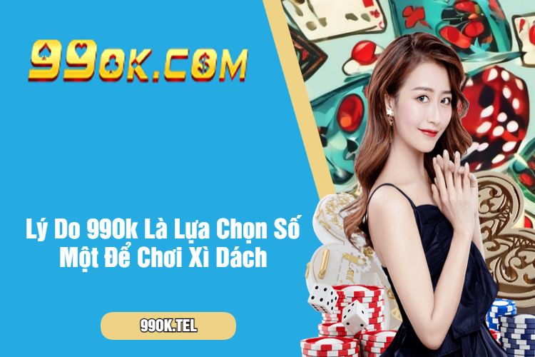 Lý Do 99Ok Là Lựa Chọn Số Một Để Chơi Xì Dách