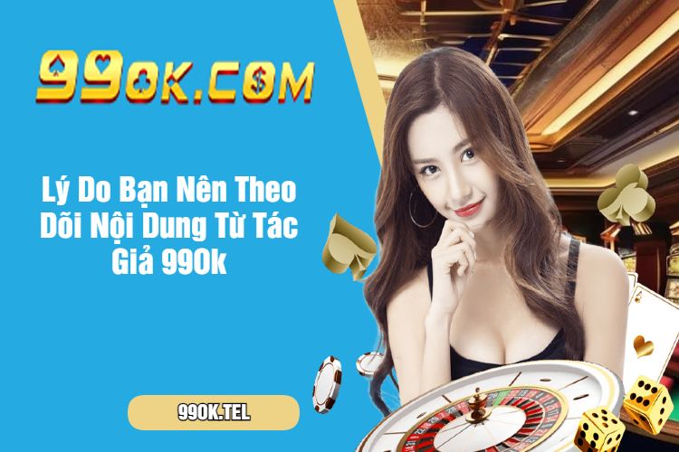 Lý Do Bạn Nên Theo Dõi Nội Dung Từ Tác Giả 99Ok