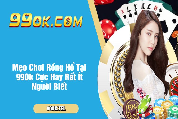 Mẹo Chơi Rồng Hổ Tại 99Ok Cực Hay Rất Ít Người Biết