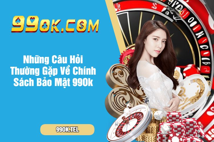 Những Câu Hỏi Thường Gặp Về Chính Sách Bảo Mật 99Ok