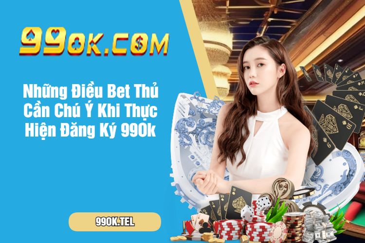 Những Điều Bet Thủ Cần Chú Ý Khi Thực Hiện Đăng Ký 99Ok