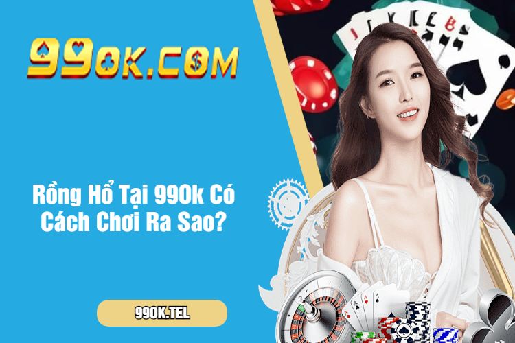 Rồng Hổ Tại 99Ok Có Cách Chơi Ra Sao?