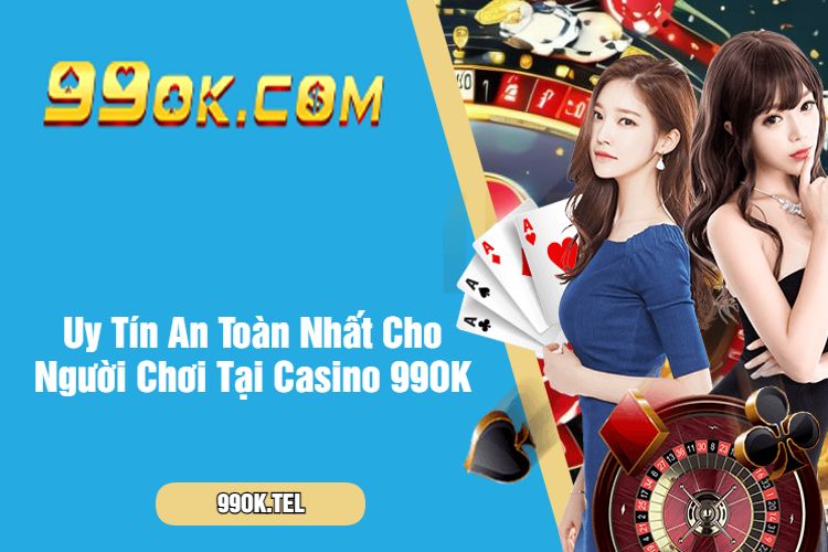 Uy Tín An Toàn Nhất Cho Người Chơi Tại Casino 99OK