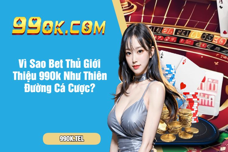 Vì Sao Bet Thủ Giới Thiệu 99Ok Như Thiên Đường Cá Cược